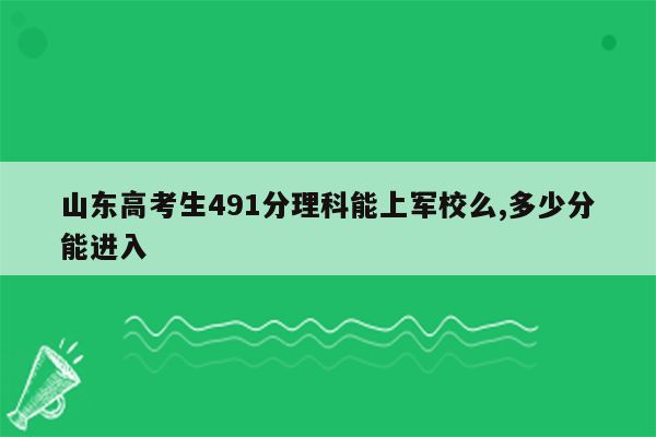 山东高考生491分理科能上军校么,多少分能进入