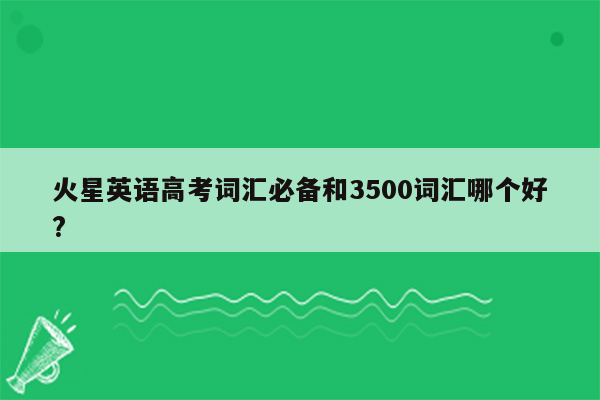 火星英语高考词汇必备和3500词汇哪个好?