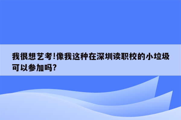 我很想艺考!像我这种在深圳读职校的小垃圾可以参加吗?