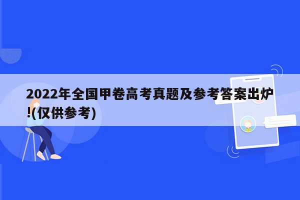 2022年全国甲卷高考真题及参考答案出炉!(仅供参考)