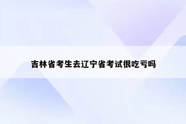 吉林省考生去辽宁省考试很吃亏吗