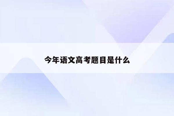 今年语文高考题目是什么