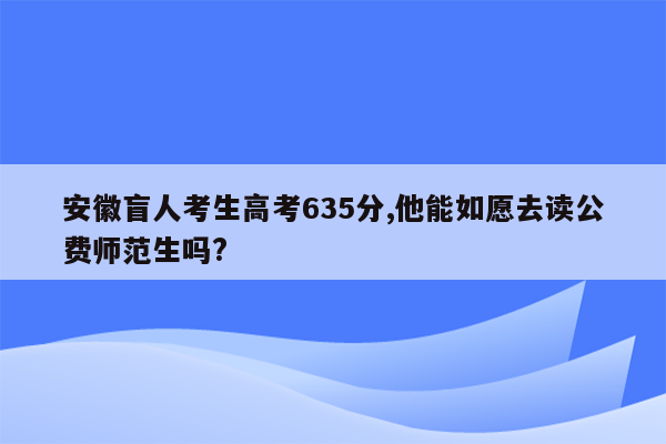 安徽盲人考生高考635分,他能如愿去读公费师范生吗?