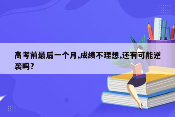 高考前最后一个月,成绩不理想,还有可能逆袭吗?