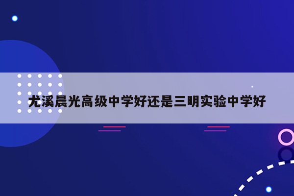 尤溪晨光高级中学好还是三明实验中学好