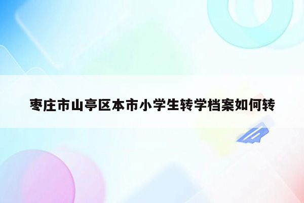 枣庄市山亭区本市小学生转学档案如何转