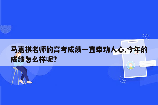 马嘉祺老师的高考成绩一直牵动人心,今年的成绩怎么样呢?