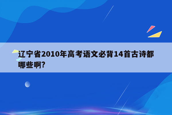 辽宁省2010年高考语文必背14首古诗都哪些啊?