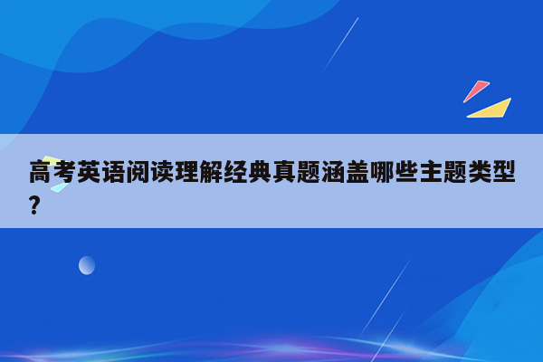 高考英语阅读理解经典真题涵盖哪些主题类型?