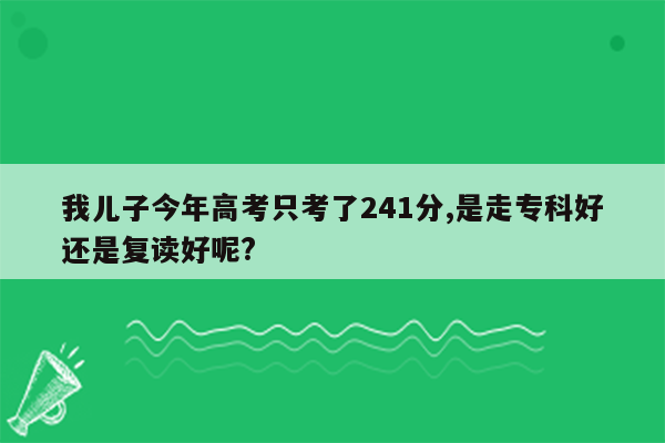 我儿子今年高考只考了241分,是走专科好还是复读好呢?