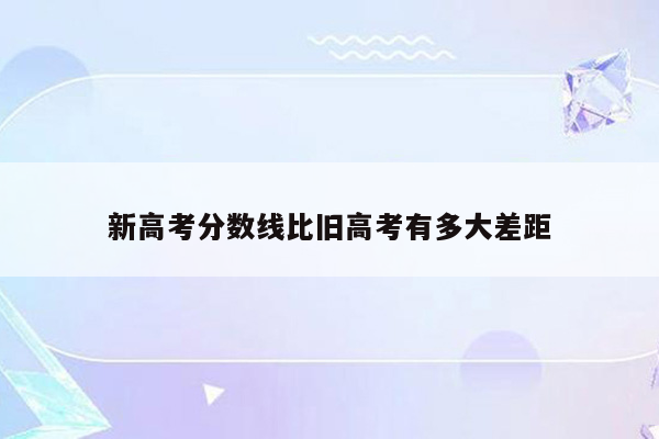 新高考分数线比旧高考有多大差距