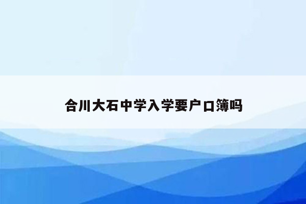 合川大石中学入学要户口簿吗