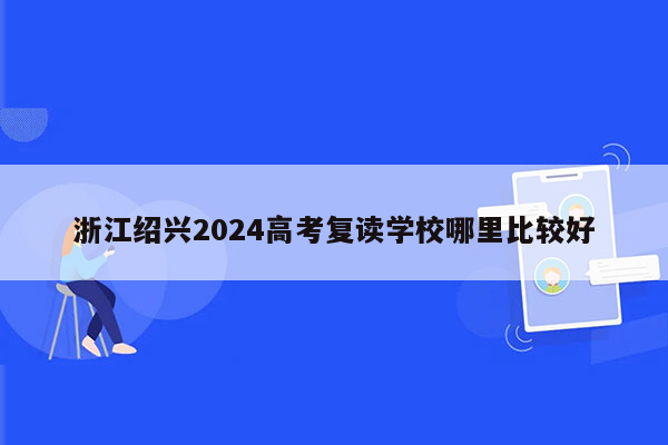 浙江绍兴2024高考复读学校哪里比较好