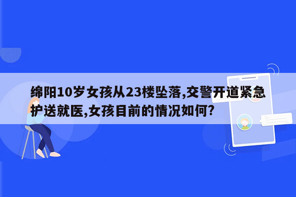 绵阳10岁女孩从23楼坠落,交警开道紧急护送就医,女孩目前的情况如何?