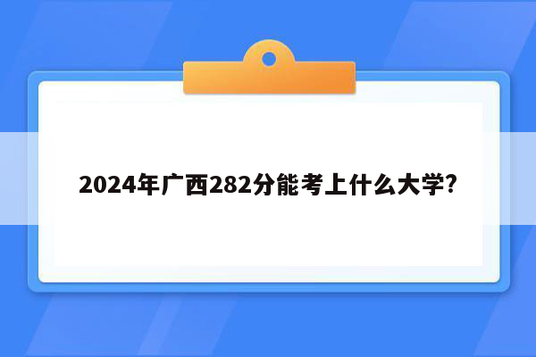 2024年广西282分能考上什么大学?