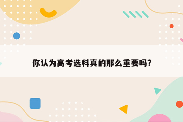 你认为高考选科真的那么重要吗?