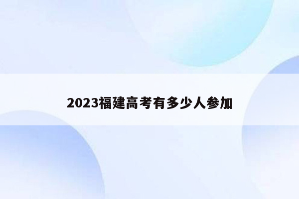 2023福建高考有多少人参加