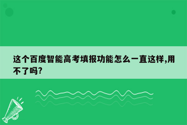 这个百度智能高考填报功能怎么一直这样,用不了吗?