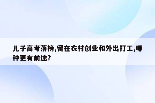 儿子高考落榜,留在农村创业和外出打工,哪种更有前途?