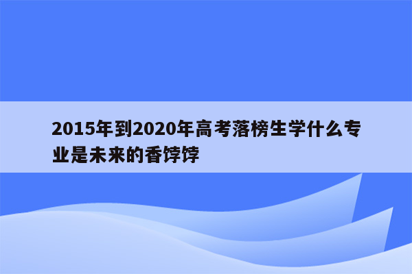 2015年到2020年高考落榜生学什么专业是未来的香饽饽