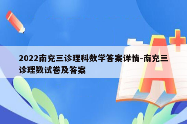 2022南充三诊理科数学答案详情-南充三诊理数试卷及答案