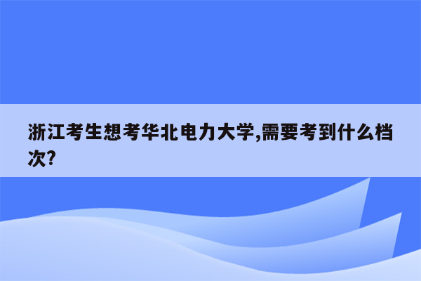 浙江考生想考华北电力大学,需要考到什么档次?