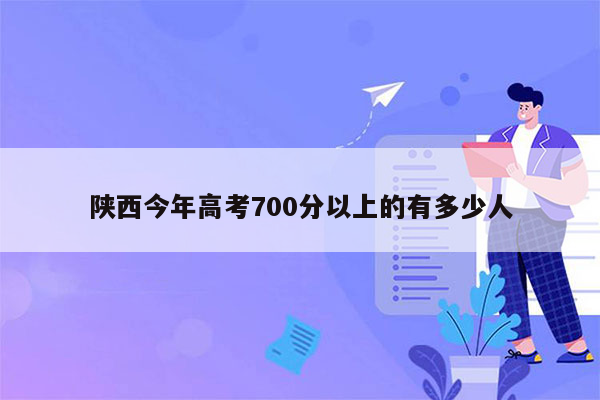 陕西今年高考700分以上的有多少人