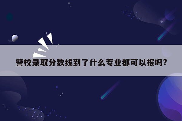 警校录取分数线到了什么专业都可以报吗?