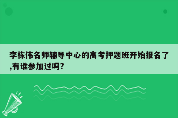 李栋伟名师辅导中心的高考押题班开始报名了,有谁参加过吗?