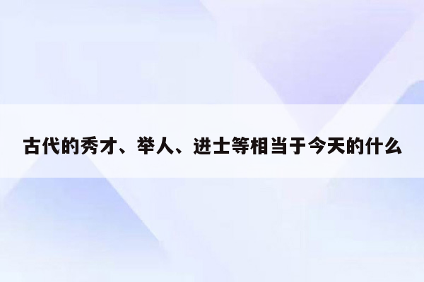 古代的秀才、举人、进士等相当于今天的什么