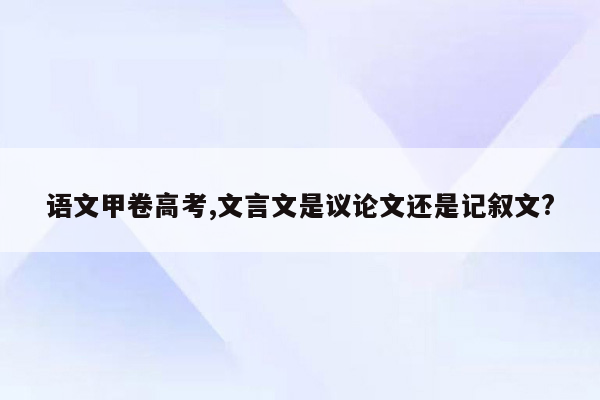 语文甲卷高考,文言文是议论文还是记叙文?