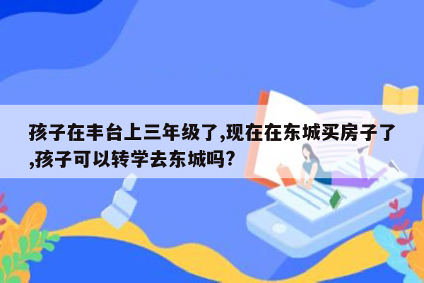 孩子在丰台上三年级了,现在在东城买房子了,孩子可以转学去东城吗?