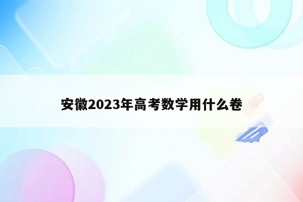 安徽2023年高考数学用什么卷