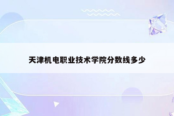 天津机电职业技术学院分数线多少