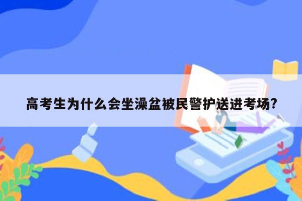 高考生为什么会坐澡盆被民警护送进考场?