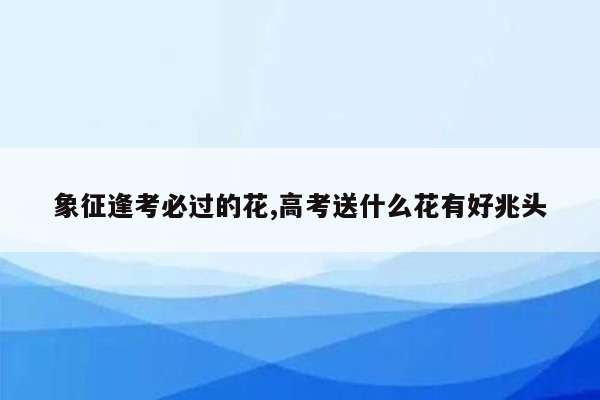 象征逢考必过的花,高考送什么花有好兆头