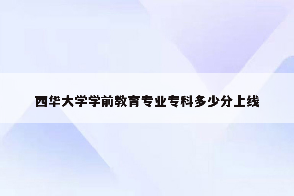 西华大学学前教育专业专科多少分上线