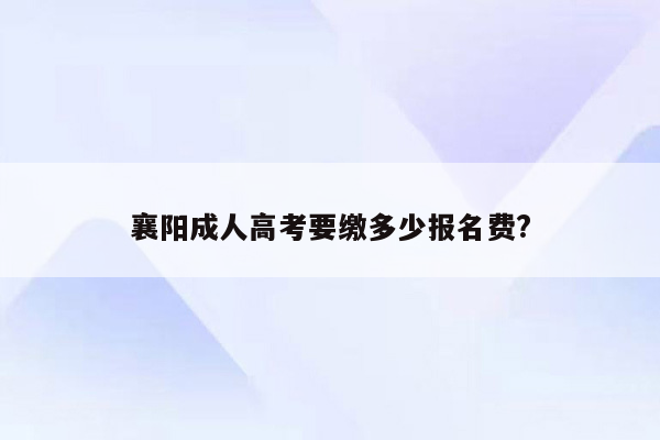 襄阳成人高考要缴多少报名费?