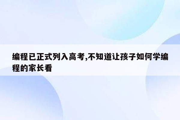 编程已正式列入高考,不知道让孩子如何学编程的家长看