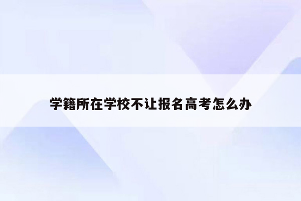 学籍所在学校不让报名高考怎么办