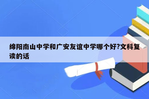 绵阳南山中学和广安友谊中学哪个好?文科复读的话