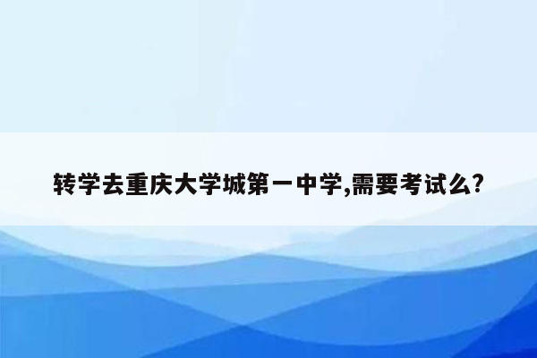 转学去重庆大学城第一中学,需要考试么?