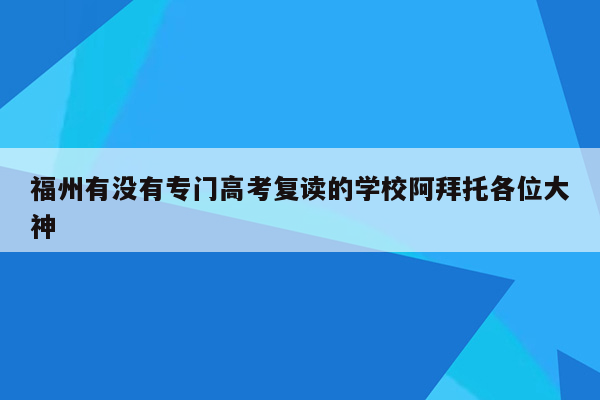 福州有没有专门高考复读的学校阿拜托各位大神