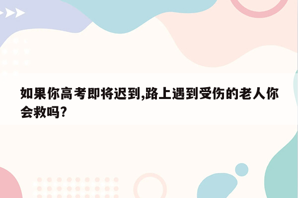 如果你高考即将迟到,路上遇到受伤的老人你会救吗?