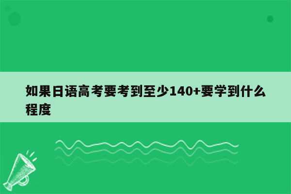 如果日语高考要考到至少140+要学到什么程度