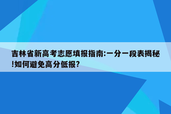 吉林省新高考志愿填报指南:一分一段表揭秘!如何避免高分低报?