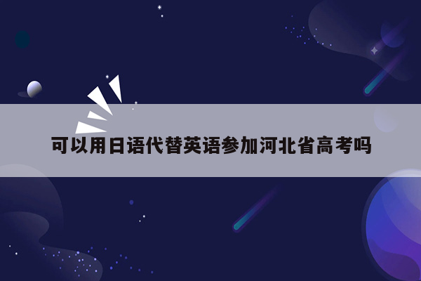 可以用日语代替英语参加河北省高考吗