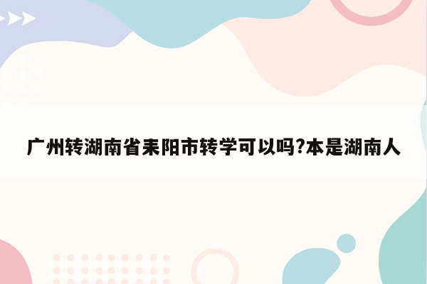 广州转湖南省耒阳市转学可以吗?本是湖南人