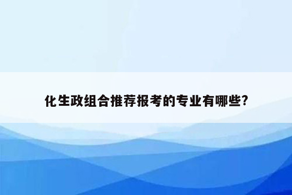 化生政组合推荐报考的专业有哪些?