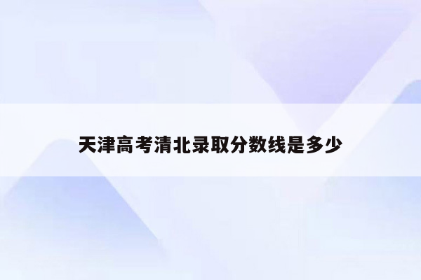 天津高考清北录取分数线是多少